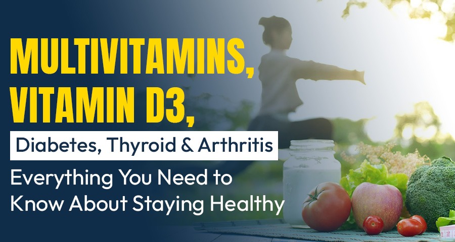 Multivitamins, Vitamin D3, Diabetes, Thyroid & Arthritis – Everything You Need to Know About Staying Healthy